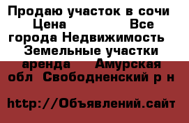 Продаю участок в сочи › Цена ­ 700 000 - Все города Недвижимость » Земельные участки аренда   . Амурская обл.,Свободненский р-н